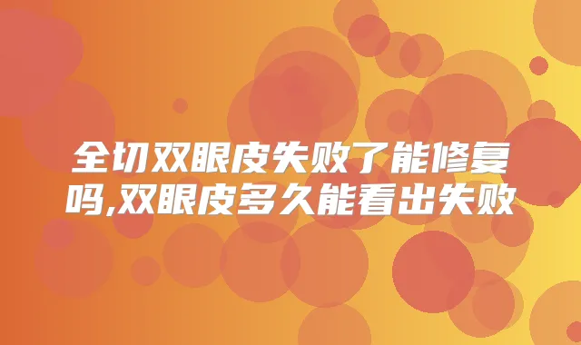 全切双眼皮失败了能修复吗,双眼皮多久能看出失败