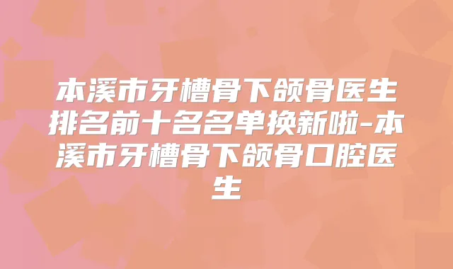 本溪市牙槽骨下颌骨医生排名前十名名单换新啦-本溪市牙槽骨下颌骨口腔医生