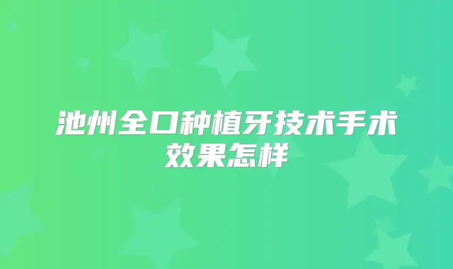 池州全口种植牙技术手术效果怎样