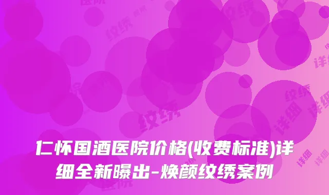 仁怀国酒医院价格(收费标准)详细全新曝出-焕颜纹绣案例