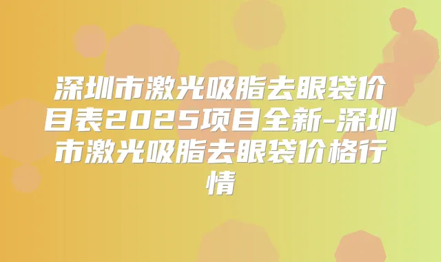 深圳市激光吸脂去眼袋价目表2025项目全新-深圳市激光吸脂去眼袋价格行情