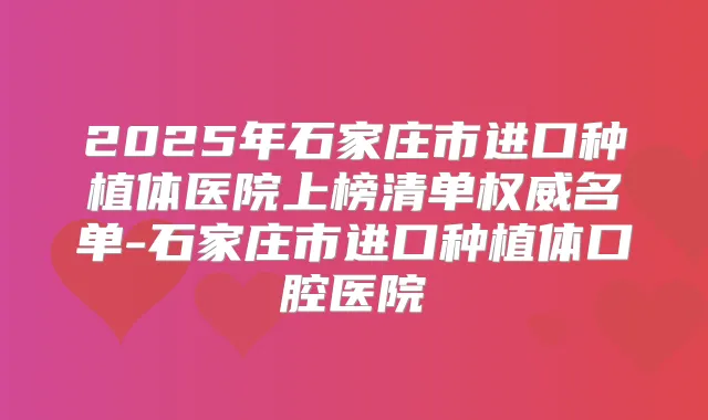 2025年石家庄市进口种植体医院上榜清单名单-石家庄市进口种植体口腔医院