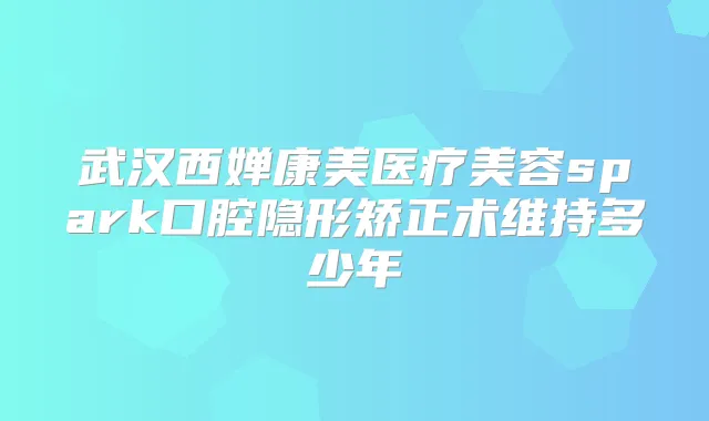 武汉西婵康美医疗美容spark口腔隐形矫正术维持多少年