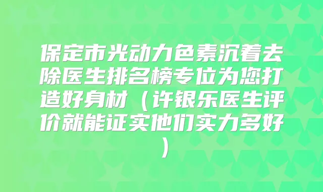 保定市光动力色素沉着去除医生排名榜专位为您打造好身材（许银乐医生评价就能证实他们实力多好）