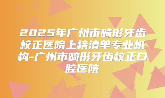 2025年广州市畸形牙齿校正医院上榜清单专业机构-广州市畸形牙齿校正口腔医院