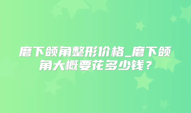磨下颌角整形价格_磨下颌角大概要花多少钱？