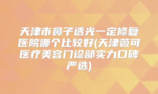 天津市鼻子透光一定修复医院哪个比较好(天津薇可医疗美容门诊部实力口碑严选)