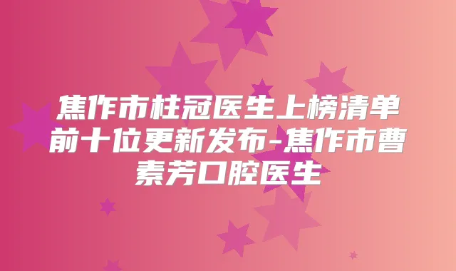 焦作市柱冠医生上榜清单前十位更新发布-焦作市曹素芳口腔医生