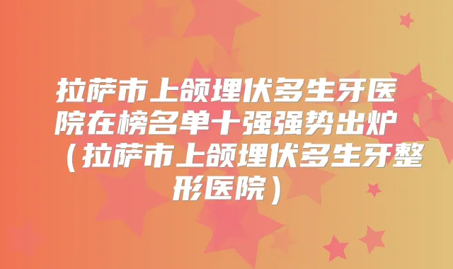 拉萨市上颌埋伏多生牙医院在榜名单十强强势出炉（拉萨市上颌埋伏多生牙整形医院）