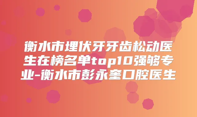 衡水市埋伏牙牙齿松动医生在榜名单top10强够专业-衡水市彭永奎口腔医生