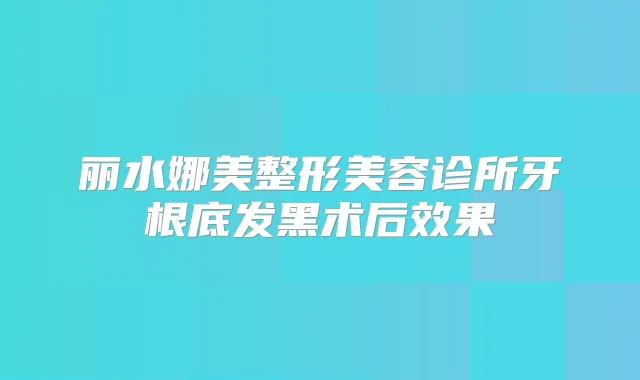 丽水娜美整形美容诊所牙根底发黑术后效果