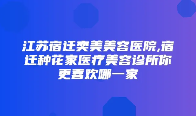 江苏宿迁奕美美容医院,宿迁种花家医疗美容诊所你更喜欢哪一家
