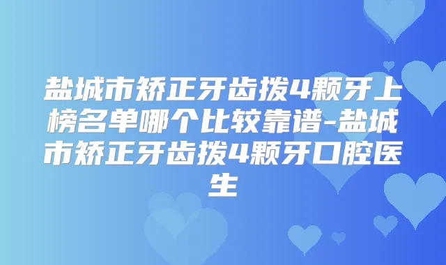 盐城市矫正牙齿拨4颗牙上榜名单哪个比较靠谱-盐城市矫正牙齿拨4颗牙口腔医生