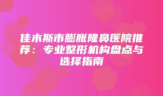 佳木斯市膨胀隆鼻医院推荐：专业整形机构盘点与选择指南