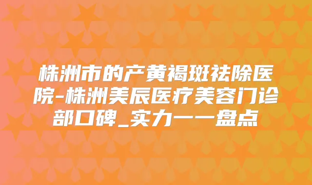 株洲市的产黄褐斑祛除医院-株洲美辰医疗美容门诊部口碑_实力一一盘点