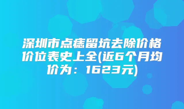 深圳市点痣留坑去除价格价位表史上全(近6个月均价为：1623元)
