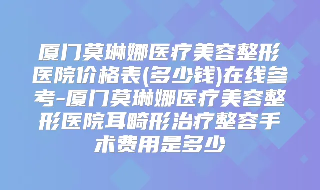 厦门莫琳娜医疗美容整形医院价格表(多少钱)在线参考-厦门莫琳娜医疗美容整形医院耳畸形整容手术费用是多少