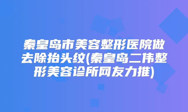 秦皇岛市美容整形医院做去除抬头纹(秦皇岛二伟整形美容诊所网友力推)