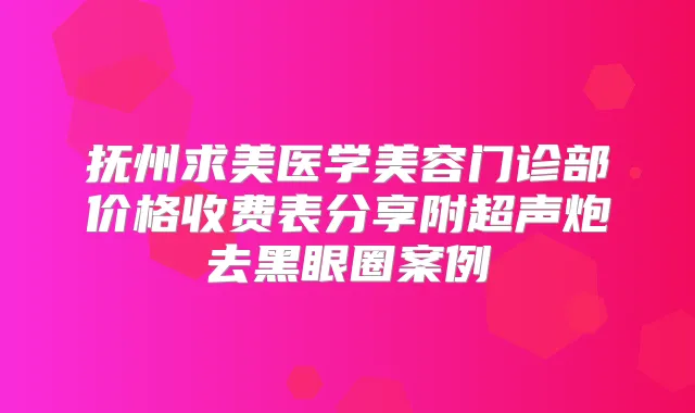 抚州求美医学美容门诊部价格收费表分享附超声炮去黑眼圈案例