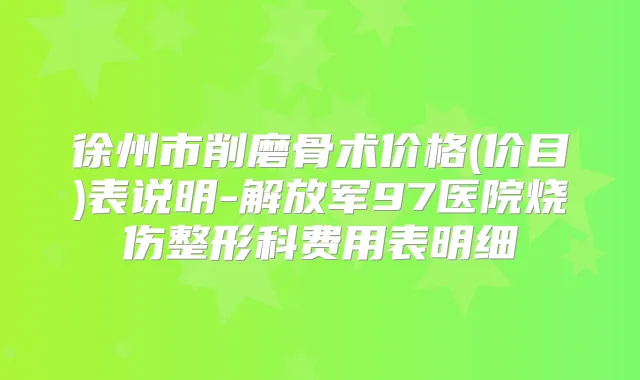 徐州市削磨骨术价格(价目)表说明-解放军97医院烧伤整形科费用表明细