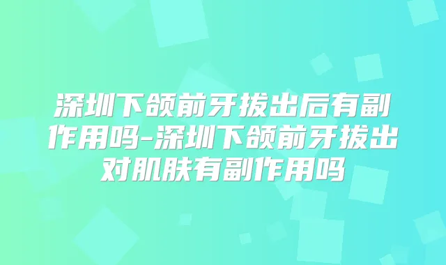 深圳下颌前牙拔出后有副作用吗-深圳下颌前牙拔出对肌肤有副作用吗