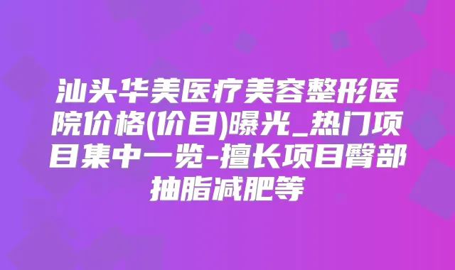 汕头华美医疗美容整形医院价格(价目)曝光_热门项目集中一览-擅长项目臀部抽脂减肥等