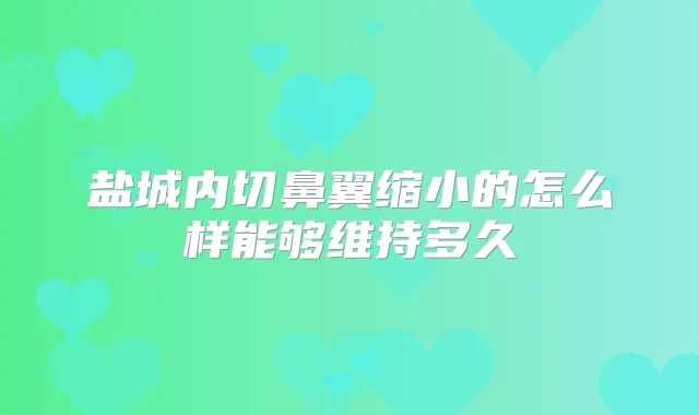 盐城内切鼻翼缩小的怎么样能够维持多久