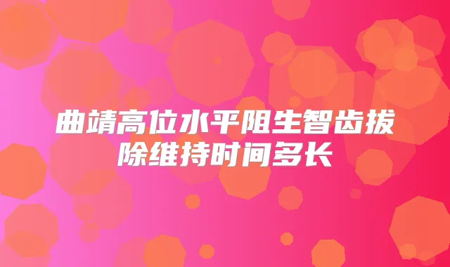 曲靖高位水平阻生智齿拔除维持时间多长