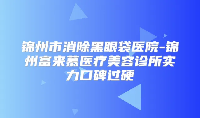 锦州市消除黑眼袋医院-锦州富来慕医疗美容诊所实力口碑过硬
