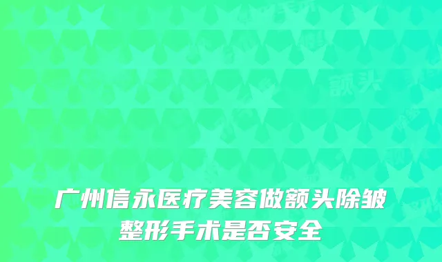 广州信永医疗美容做额头除皱整形手术是否安全