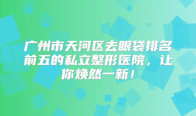 广州市天河区去眼袋排名前五的私立整形医院，让你焕然一新！