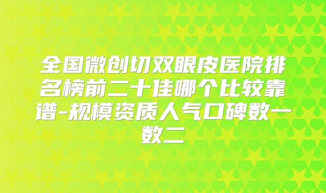 全国微创切双眼皮医院排名榜前二十佳哪个比较靠谱-规模资质人气口碑数一数二