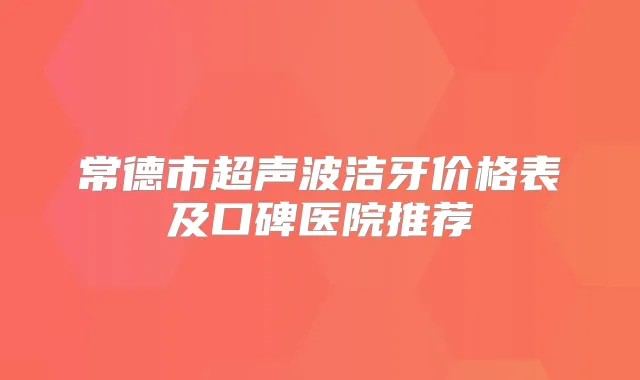 常德市超声波洁牙价格表及口碑医院推荐