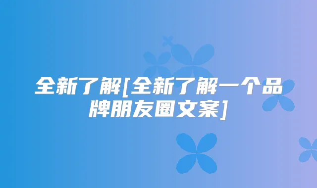 全新了解[全新了解一个品牌朋友圈文案]