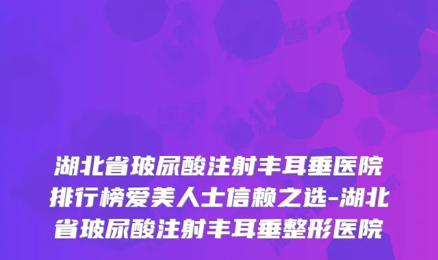 湖北省玻尿酸注射丰耳垂医院排行榜爱美人士信赖之选-湖北省玻尿酸注射丰耳垂整形医院