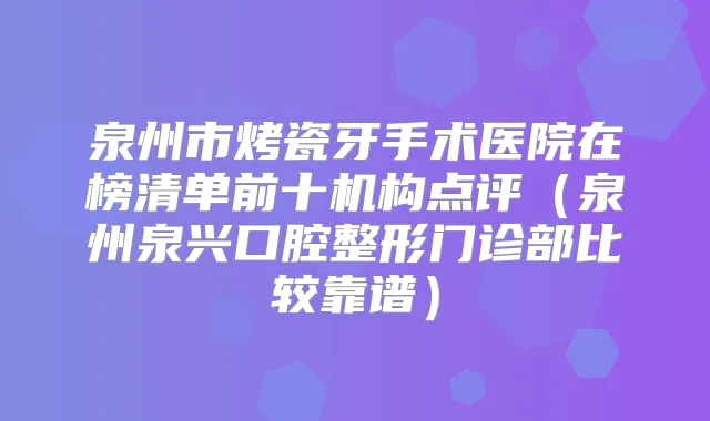 泉州市烤瓷牙手术医院在榜清单前十机构点评（泉州泉兴口腔整形门诊部比较靠谱）