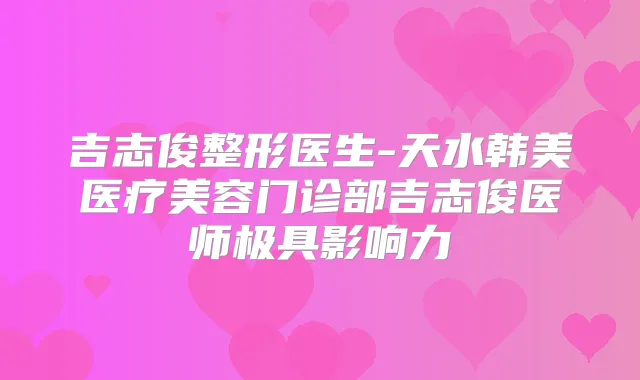 吉志俊整形医生-天水韩美医疗美容门诊部吉志俊医师极具影响力