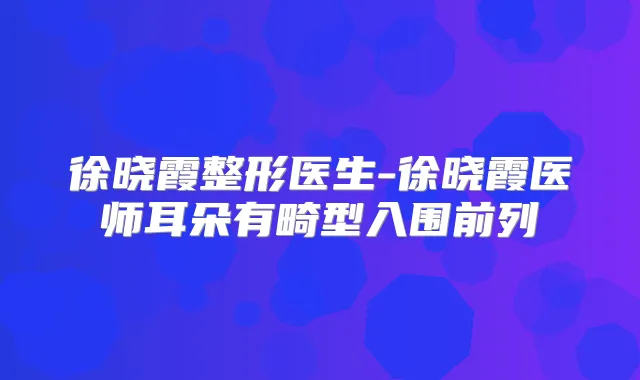 徐晓霞整形医生-徐晓霞医师耳朵有畸型入围前列