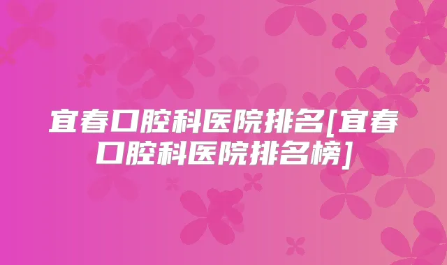 宜春口腔科医院排名[宜春口腔科医院排名榜]