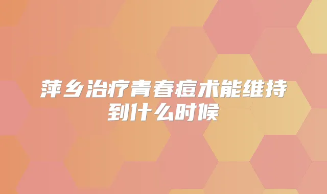 萍乡青春痘术能维持到什么时候
