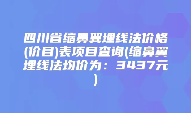 四川省缩鼻翼埋线法价格(价目)表项目查询(缩鼻翼埋线法均价为：3437元)