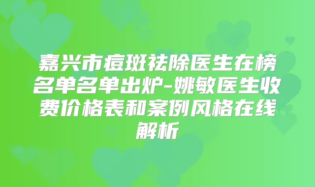 嘉兴市痘斑祛除医生在榜名单名单出炉-姚敏医生收费价格表和案例风格在线解析