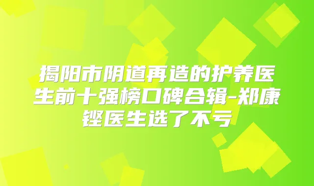 揭阳市阴道再造的护养医生前十强榜口碑合辑-郑康铿医生选了不亏