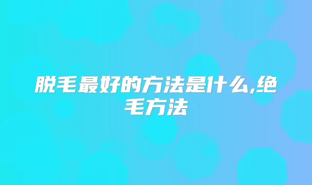脱毛好的方法是什么,绝毛方法