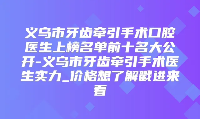 义乌市牙齿牵引手术口腔医生上榜名单前十名大公开-义乌市牙齿牵引手术医生实力_价格想了解戳进来看