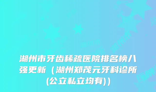 湖州市牙齿稀疏医院排名榜八强更新（湖州郑茂元牙科诊所(公立私立均有)）