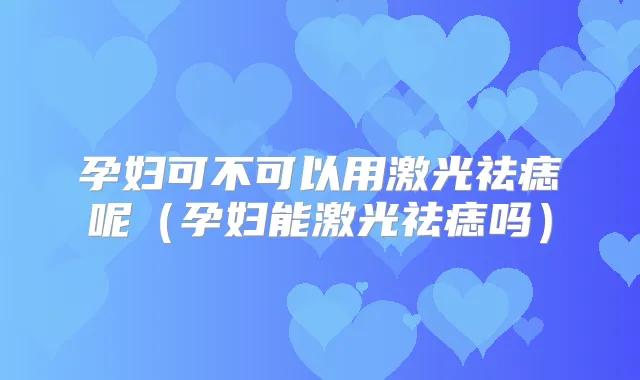 孕妇可不可以用激光祛痣呢（孕妇能激光祛痣吗）