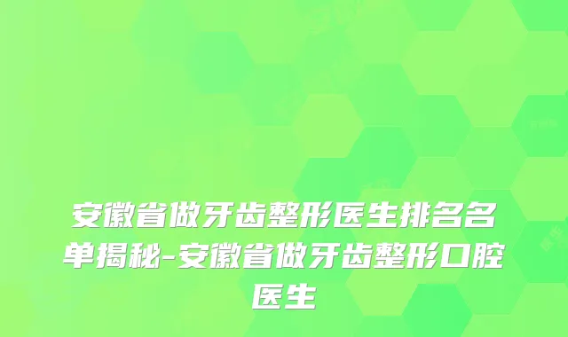 安徽省做牙齿整形医生排名名单揭秘-安徽省做牙齿整形口腔医生