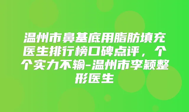 温州市鼻基底用脂肪填充医生排行榜口碑点评，个个实力不输-温州市李颖整形医生