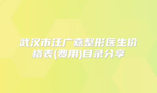 武汉市汪广嘉整形医生价格表(费用)目录分享